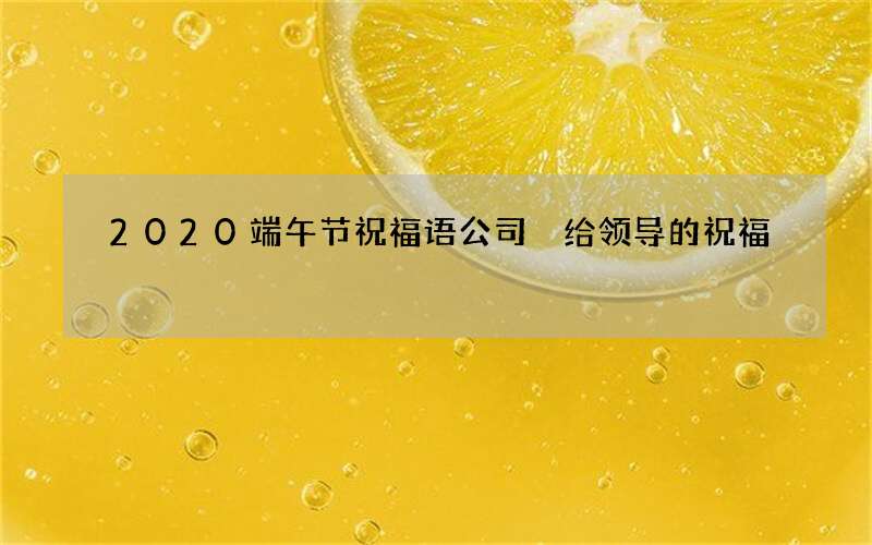 2020端午节祝福语公司 给领导的祝福